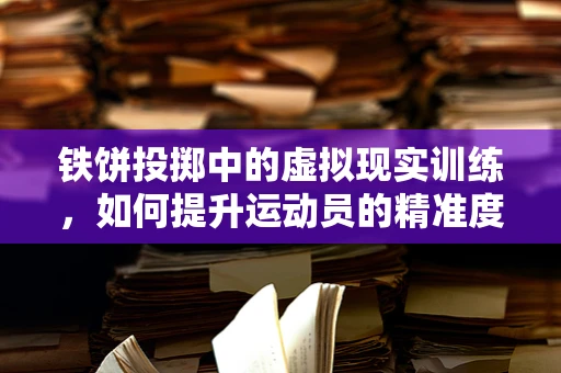 铁饼投掷中的虚拟现实训练，如何提升运动员的精准度？