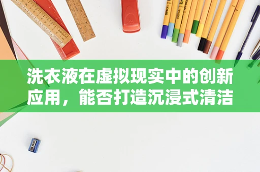 洗衣液在虚拟现实中的创新应用，能否打造沉浸式清洁体验？