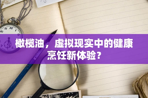 橄榄油，虚拟现实中的健康烹饪新体验？
