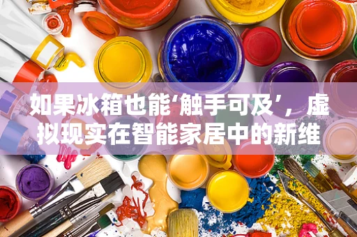 如果冰箱也能‘触手可及’，虚拟现实在智能家居中的新维度