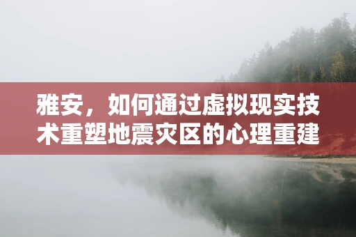 雅安，如何通过虚拟现实技术重塑地震灾区的心理重建与社区发展？