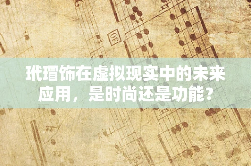 玳瑁饰在虚拟现实中的未来应用，是时尚还是功能？