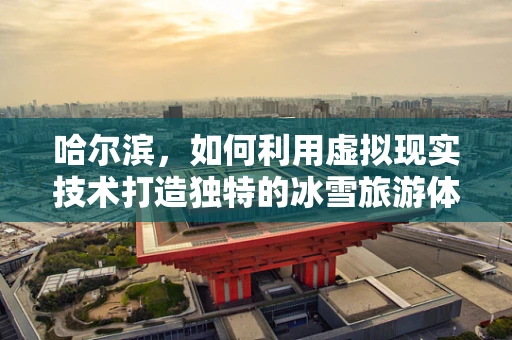 哈尔滨，如何利用虚拟现实技术打造独特的冰雪旅游体验？