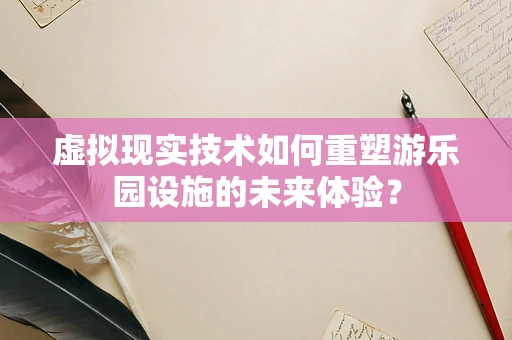 虚拟现实技术如何重塑游乐园设施的未来体验？