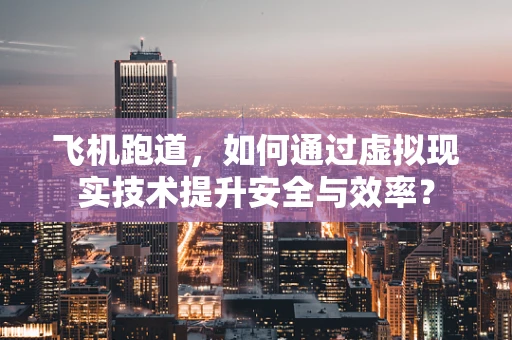 飞机跑道，如何通过虚拟现实技术提升安全与效率？