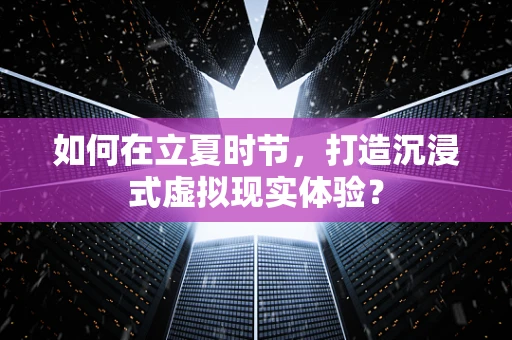 如何在立夏时节，打造沉浸式虚拟现实体验？