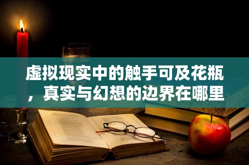 虚拟现实中的触手可及花瓶，真实与幻想的边界在哪里？
