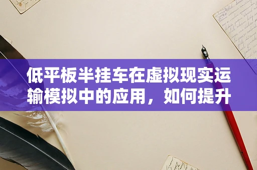 低平板半挂车在虚拟现实运输模拟中的应用，如何提升安全与效率？