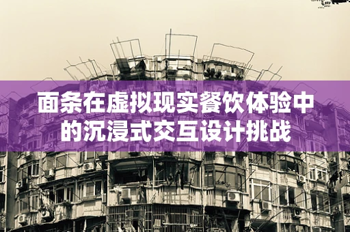 面条在虚拟现实餐饮体验中的沉浸式交互设计挑战