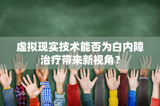 虚拟现实技术能否为白内障治疗带来新视角？