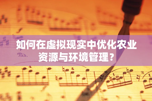 如何在虚拟现实中优化农业资源与环境管理？