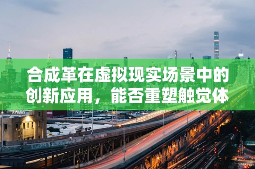 合成革在虚拟现实场景中的创新应用，能否重塑触觉体验的未来？