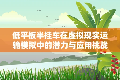 低平板半挂车在虚拟现实运输模拟中的潜力与应用挑战