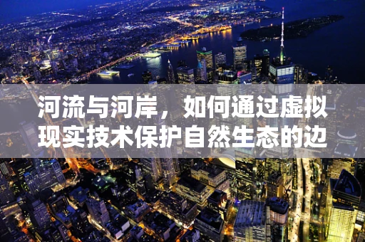 河流与河岸，如何通过虚拟现实技术保护自然生态的边界？