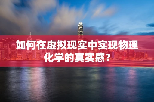 如何在虚拟现实中实现物理化学的真实感？