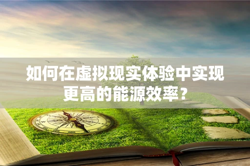 如何在虚拟现实体验中实现更高的能源效率？
