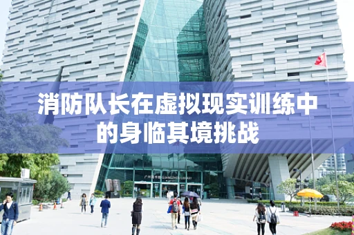 消防队长在虚拟现实训练中的身临其境挑战