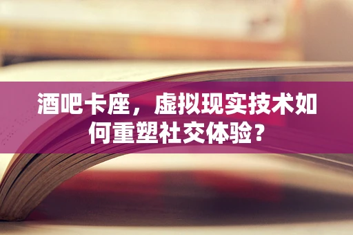 酒吧卡座，虚拟现实技术如何重塑社交体验？