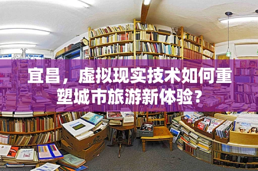 宜昌，虚拟现实技术如何重塑城市旅游新体验？