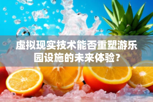 虚拟现实技术能否重塑游乐园设施的未来体验？