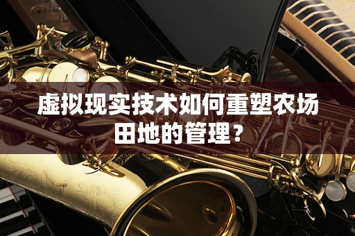 虚拟现实技术如何重塑农场田地的管理？