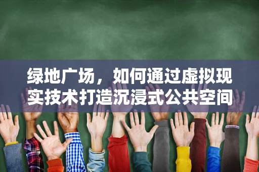 绿地广场，如何通过虚拟现实技术打造沉浸式公共空间体验？
