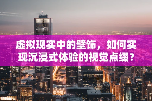 虚拟现实中的壁饰，如何实现沉浸式体验的视觉点缀？
