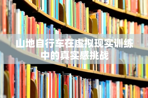 山地自行车在虚拟现实训练中的真实感挑战