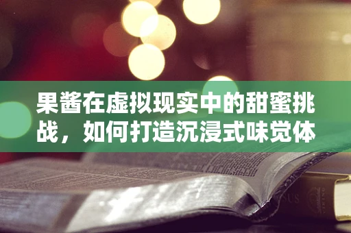 果酱在虚拟现实中的甜蜜挑战，如何打造沉浸式味觉体验？