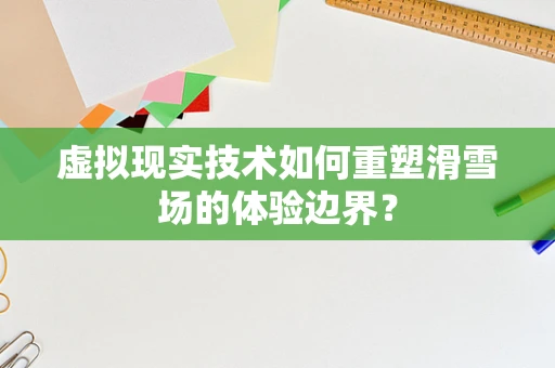 虚拟现实技术如何重塑滑雪场的体验边界？