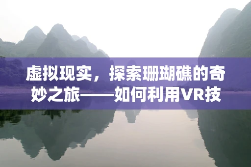 虚拟现实，探索珊瑚礁的奇妙之旅——如何利用VR技术保护脆弱的珊瑚生态系统？