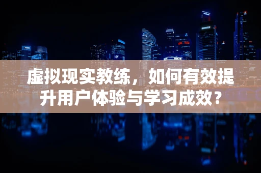 虚拟现实教练，如何有效提升用户体验与学习成效？