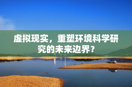 虚拟现实，重塑环境科学研究的未来边界？