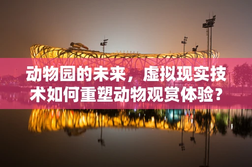 动物园的未来，虚拟现实技术如何重塑动物观赏体验？