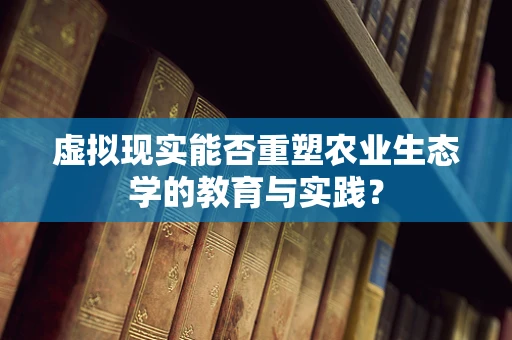 虚拟现实能否重塑农业生态学的教育与实践？