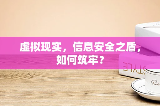虚拟现实，信息安全之盾，如何筑牢？