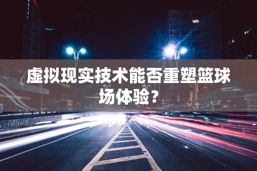 虚拟现实技术能否重塑篮球场体验？