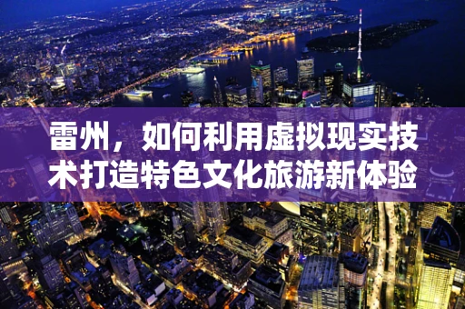雷州，如何利用虚拟现实技术打造特色文化旅游新体验？