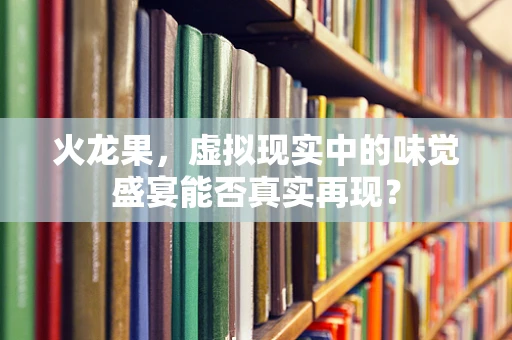 火龙果，虚拟现实中的味觉盛宴能否真实再现？