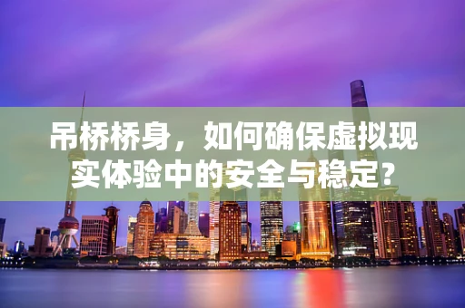 吊桥桥身，如何确保虚拟现实体验中的安全与稳定？