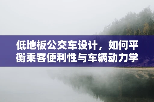 低地板公交车设计，如何平衡乘客便利性与车辆动力学稳定性？