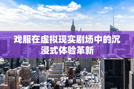 戏服在虚拟现实剧场中的沉浸式体验革新