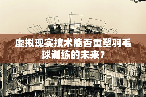 虚拟现实技术能否重塑羽毛球训练的未来？