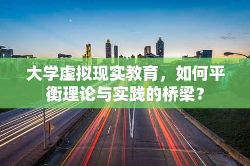 大学虚拟现实教育，如何平衡理论与实践的桥梁？