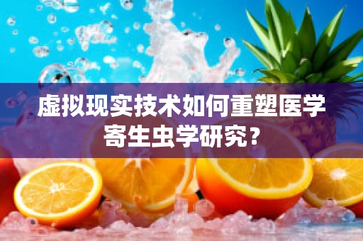 虚拟现实技术如何重塑医学寄生虫学研究？