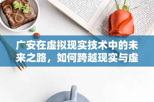 广安在虚拟现实技术中的未来之路，如何跨越现实与虚拟的边界？
