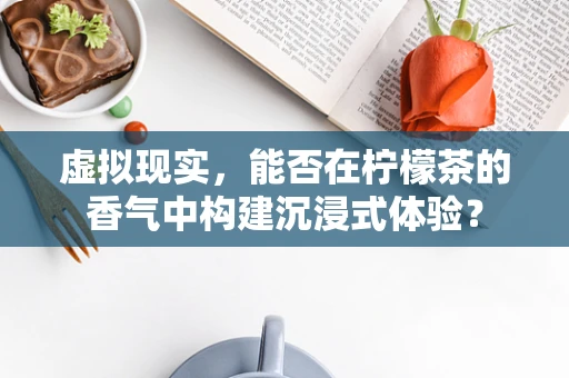 虚拟现实，能否在柠檬茶的香气中构建沉浸式体验？