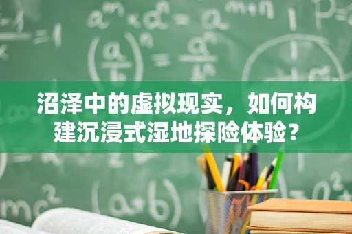 沼泽中的虚拟现实，如何构建沉浸式湿地探险体验？