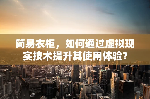 简易衣柜，如何通过虚拟现实技术提升其使用体验？