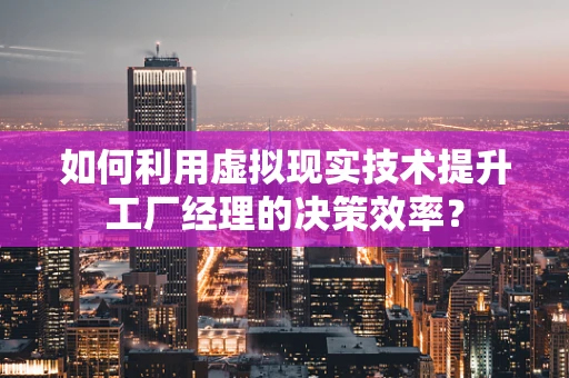 如何利用虚拟现实技术提升工厂经理的决策效率？